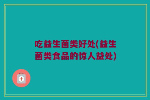 吃益生菌类好处(益生菌类食品的惊人益处) 吃益生菌类好处(益生菌类食品的惊人益处)