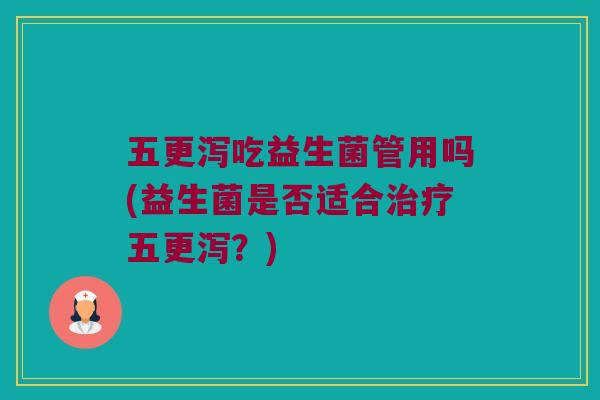 五更泻吃益生菌管用吗(益生菌是否适合治疗五更泻？)