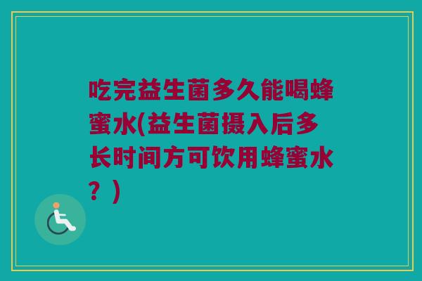吃完益生菌多久能喝蜂蜜水(益生菌摄入后多长时间方可饮用蜂蜜水？)