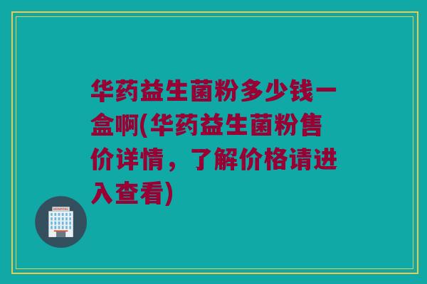 华药益生菌粉多少钱一盒啊(华药益生菌粉售价详情，了解价格请进入查看)
