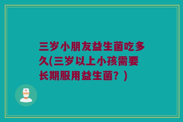 三岁小朋友益生菌吃多久(三岁以上小孩需要长期服用益生菌？)