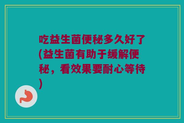 吃益生菌便秘多久好了(益生菌有助于缓解便秘，看效果要耐心等待)