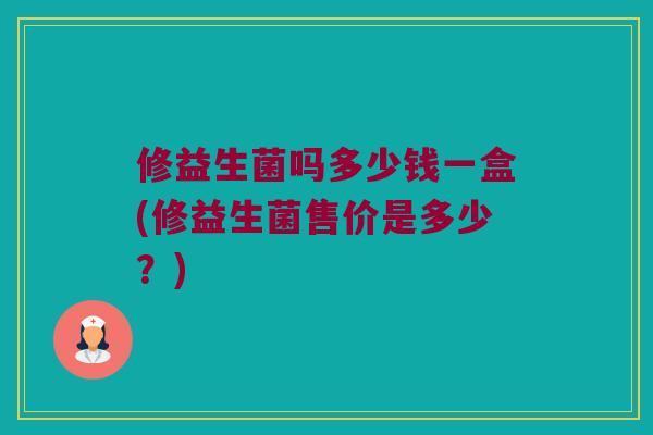 修益生菌吗多少钱一盒(修益生菌售价是多少？)