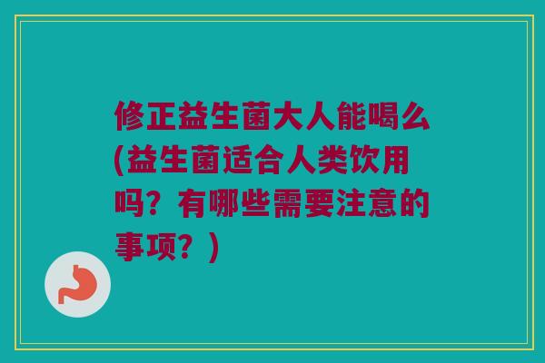 修正益生菌大人能喝么(益生菌适合人类饮用吗？有哪些需要注意的事项？)