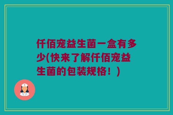 仟佰宠益生菌一盒有多少(快来了解仟佰宠益生菌的包装规格！)