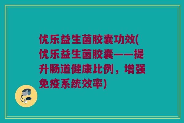 优乐益生菌胶囊功效(优乐益生菌胶囊——提升肠道健康比例，增强免疫系统效率)