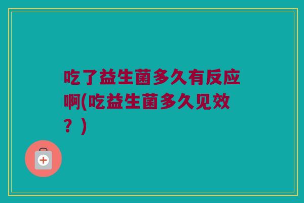 吃了益生菌多久有反应啊(吃益生菌多久见效？)