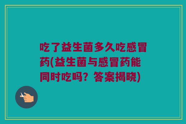 吃了益生菌多久吃感冒药(益生菌与感冒药能同时吃吗？答案揭晓)