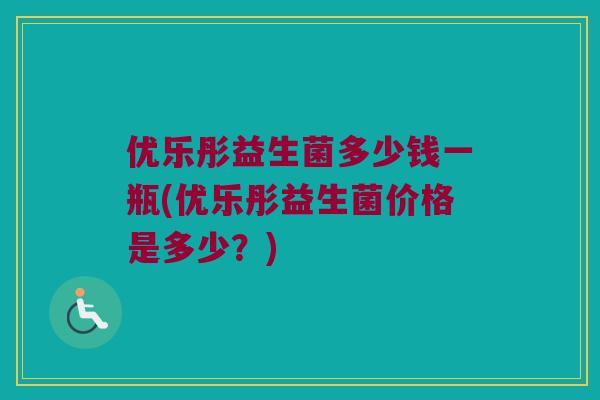 优乐彤益生菌多少钱一瓶(优乐彤益生菌价格是多少？)