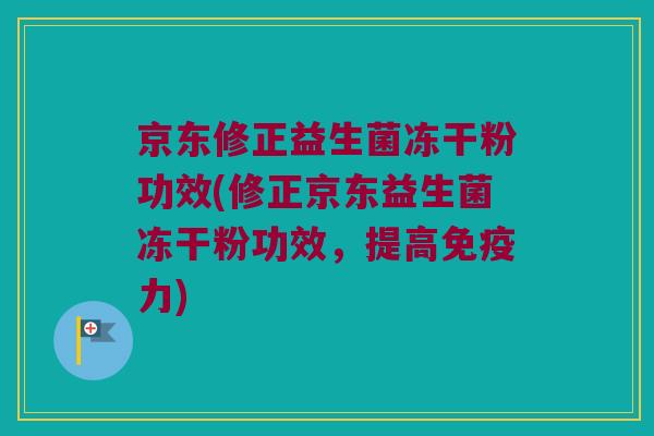 京东修正益生菌冻干粉功效(修正京东益生菌冻干粉功效，提高免疫力)
