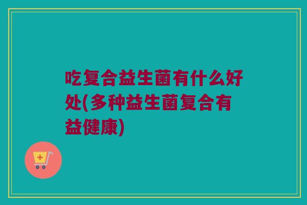 吃复合益生菌有什么好处(多种益生菌复合有益健康)