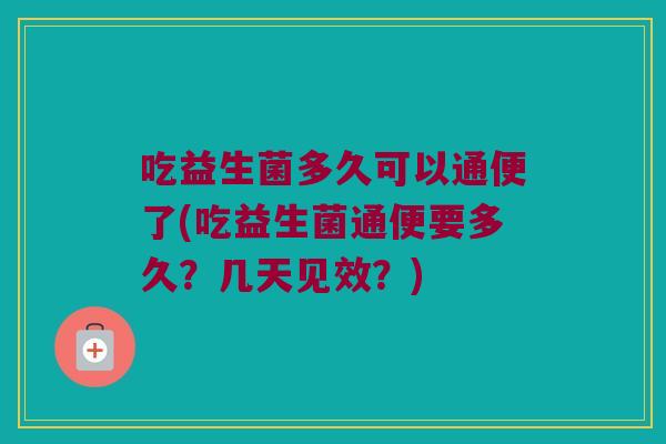 吃益生菌多久可以通便了(吃益生菌通便要多久？几天见效？)