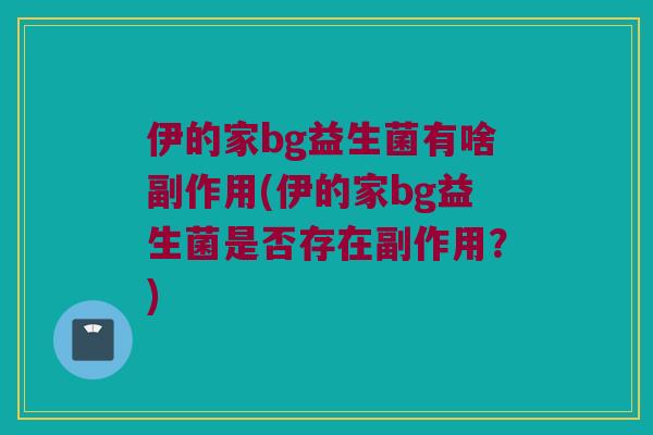 伊的家bg益生菌有啥副作用(伊的家bg益生菌是否存在副作用？)