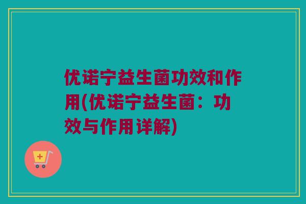 优诺宁益生菌功效和作用(优诺宁益生菌：功效与作用详解)