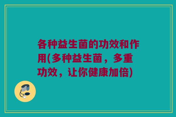各种益生菌的功效和作用(多种益生菌，多重功效，让你健康加倍)