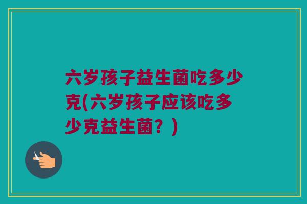 六岁孩子益生菌吃多少克(六岁孩子应该吃多少克益生菌？)