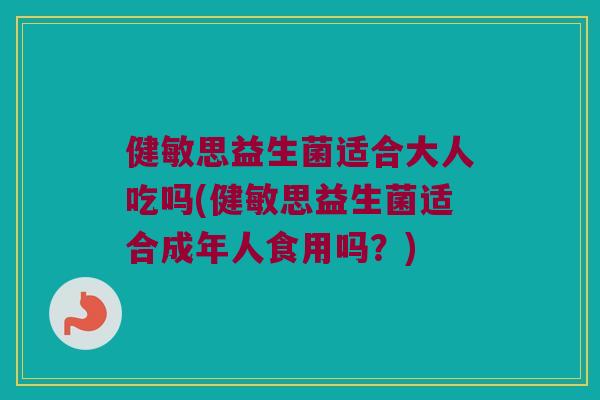 健敏思益生菌适合大人吃吗(健敏思益生菌适合成年人食用吗？)