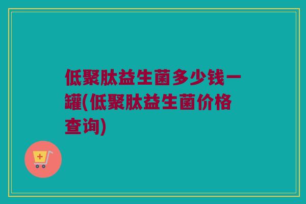 低聚肽益生菌多少钱一罐(低聚肽益生菌价格查询)