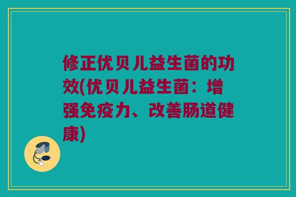 修正优贝儿益生菌的功效(优贝儿益生菌：增强免疫力、改善肠道健康)
