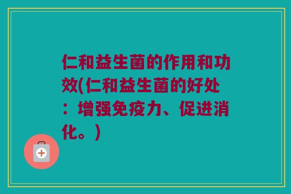 仁和益生菌的作用和功效(仁和益生菌的好处：增强免疫力、促进消化。)