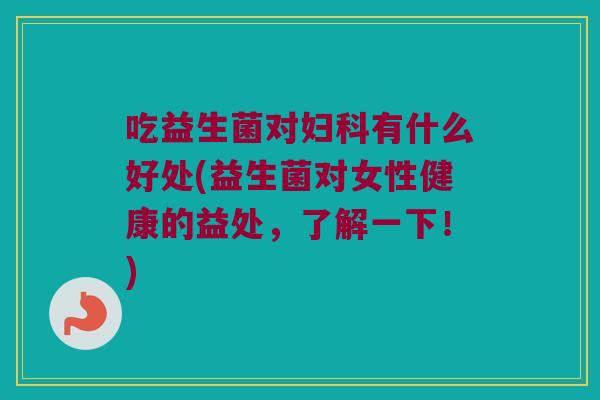 吃益生菌对妇科有什么好处(益生菌对女性健康的益处，了解一下！)