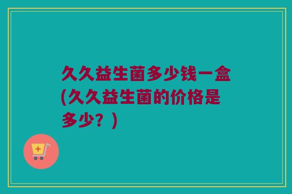 久久益生菌多少钱一盒(久久益生菌的价格是多少？)