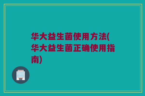 华大益生菌使用方法(华大益生菌正确使用指南)