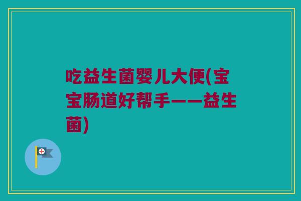 吃益生菌婴儿大便(宝宝肠道好帮手——益生菌) 吃益生菌婴儿大便(宝宝肠道好帮手——益生菌)