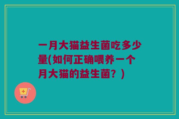 一月大猫益生菌吃多少量(如何正确喂养一个月大猫的益生菌？)