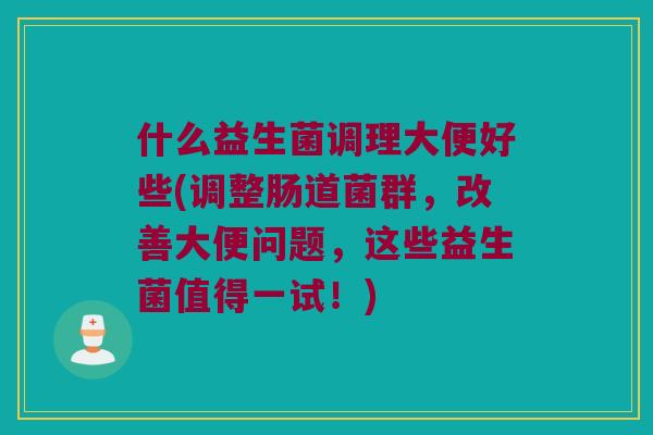什么益生菌调理大便好些(调整肠道菌群，改善大便问题，这些益生菌值得一试！)