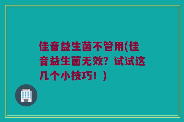 佳音益生菌不管用(佳音益生菌无效？试试这几个小技巧！)