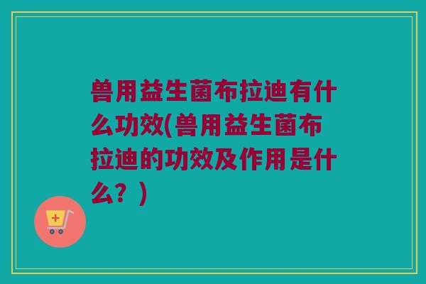 兽用益生菌布拉迪有什么功效(兽用益生菌布拉迪的功效及作用是什么？)