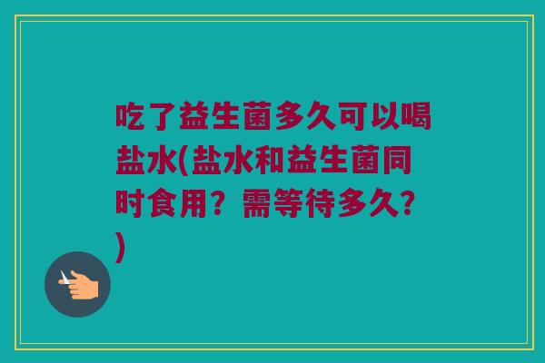 吃了益生菌多久可以喝盐水(盐水和益生菌同时食用？需等待多久？)