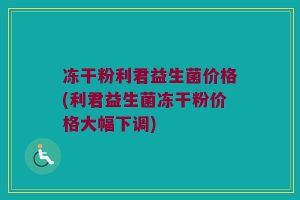 冻干粉利君益生菌价格(利君益生菌冻干粉价格大幅下调)