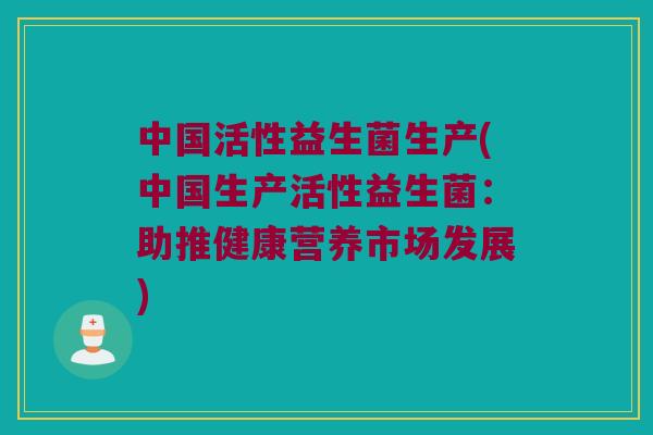 中国活性益生菌生产(中国生产活性益生菌：助推健康营养市场发展)
