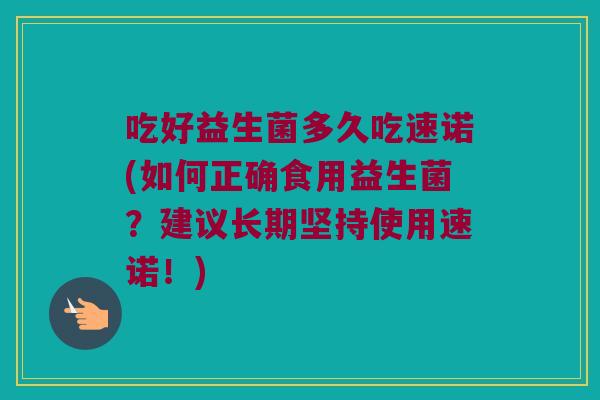 吃好益生菌多久吃速诺(如何正确食用益生菌？建议长期坚持使用速诺！)
