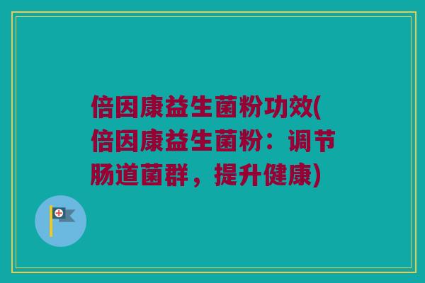 倍因康益生菌粉功效(倍因康益生菌粉：调节肠道菌群，提升健康)