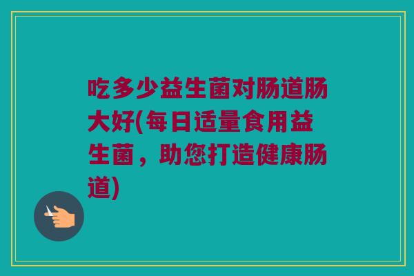 吃多少益生菌对肠道肠大好(每日适量食用益生菌，助您打造健康肠道)