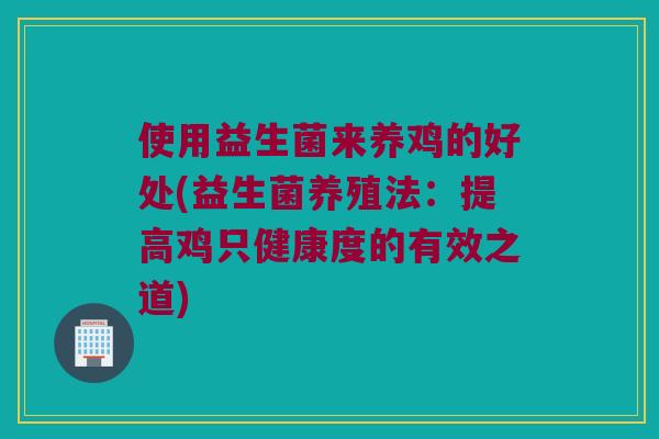 使用益生菌来养鸡的好处(益生菌养殖法：提高鸡只健康度的有效之道)