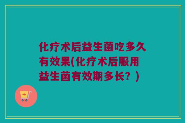 化疗术后益生菌吃多久有效果(化疗术后服用益生菌有效期多长？)