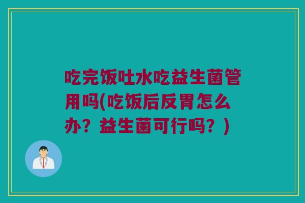 吃完饭吐水吃益生菌管用吗(吃饭后反胃怎么办？益生菌可行吗？)