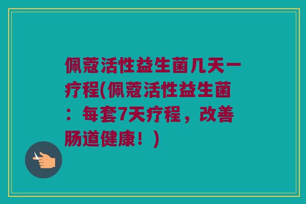 佩蔻活性益生菌几天一疗程(佩蔻活性益生菌：每套7天疗程，改善肠道健康！)