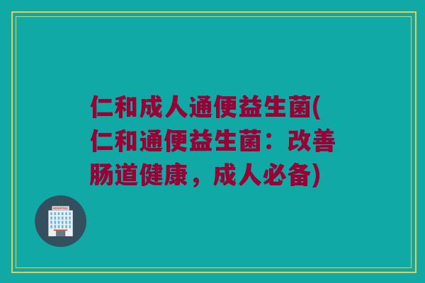 仁和成人通便益生菌(仁和通便益生菌：改善肠道健康，成人必备)