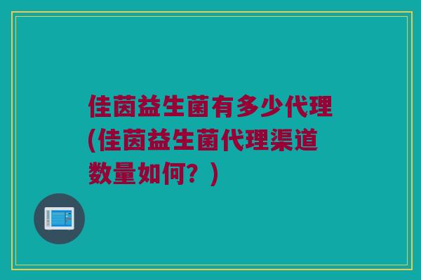 佳茵益生菌有多少代理(佳茵益生菌代理渠道数量如何？)