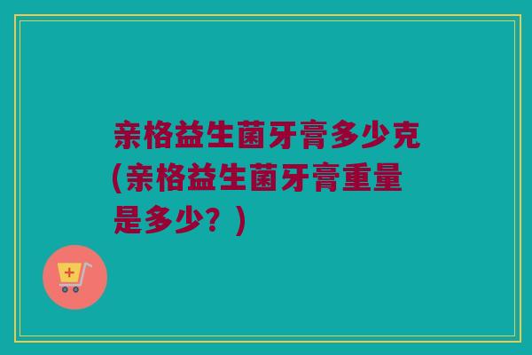 亲格益生菌牙膏多少克(亲格益生菌牙膏重量是多少？)