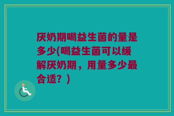 厌奶期喝益生菌的量是多少(喝益生菌可以缓解厌奶期，用量多少最合适？)