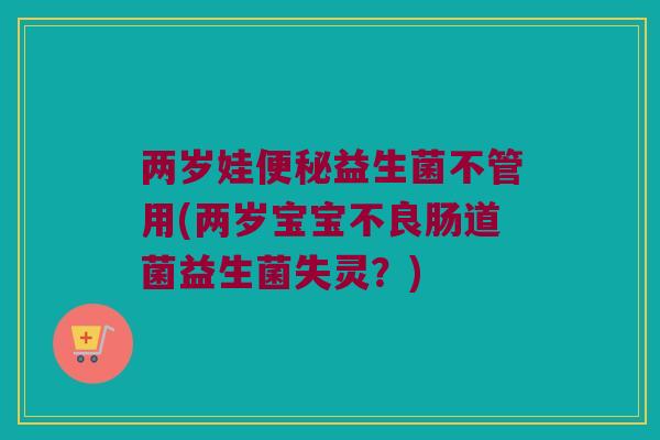 两岁娃便秘益生菌不管用(两岁宝宝不良肠道菌益生菌失灵？)