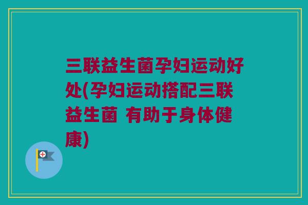 三联益生菌孕妇运动好处(孕妇运动搭配三联益生菌 有助于身体健康)