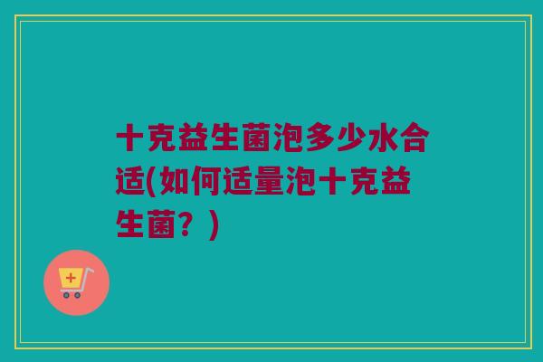 十克益生菌泡多少水合适(如何适量泡十克益生菌？)