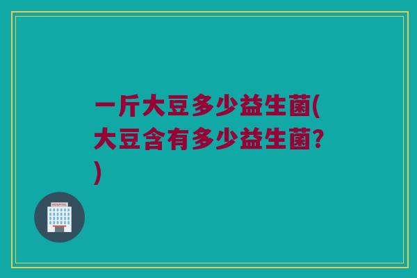 一斤大豆多少益生菌(大豆含有多少益生菌？)
